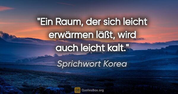 Sprichwort Korea Zitat: "Ein Raum, der sich leicht erwärmen läßt, wird auch leicht kalt."