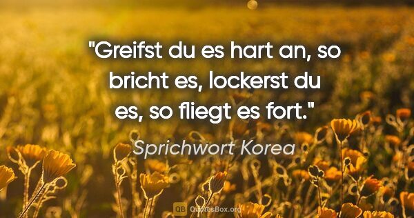 Sprichwort Korea Zitat: "Greifst du es hart an, so bricht es, lockerst du es, so fliegt..."