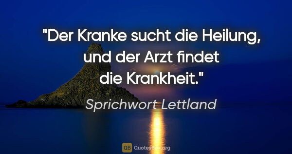 Sprichwort Lettland Zitat: "Der Kranke sucht die Heilung, und der Arzt findet die Krankheit."