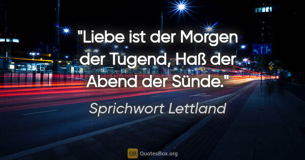 Sprichwort Lettland Zitat: "Liebe ist der Morgen der Tugend, Haß der Abend der Sünde."