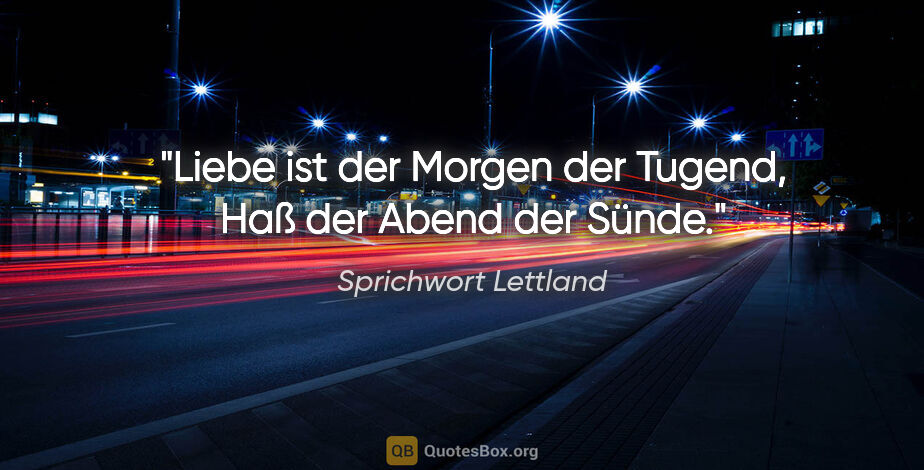 Sprichwort Lettland Zitat: "Liebe ist der Morgen der Tugend, Haß der Abend der Sünde."