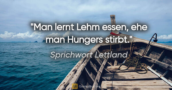 Sprichwort Lettland Zitat: "Man lernt Lehm essen, ehe man Hungers stirbt."