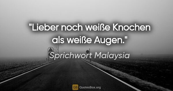 Sprichwort Malaysia Zitat: "Lieber noch weiße Knochen als weiße Augen."