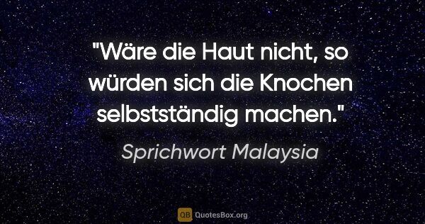 Sprichwort Malaysia Zitat: "Wäre die Haut nicht, so würden sich die Knochen selbstständig..."