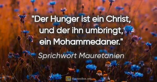 Sprichwort Mauretanien Zitat: "Der Hunger ist ein Christ, und der ihn umbringt, ein..."