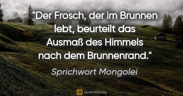 Sprichwort Mongolei Zitat: "Der Frosch, der im Brunnen lebt, beurteilt das Ausmaß des..."