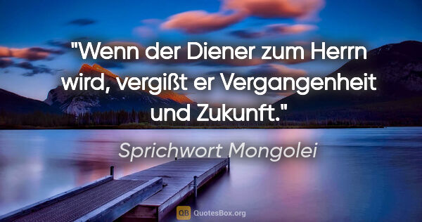 Sprichwort Mongolei Zitat: "Wenn der Diener zum Herrn wird, vergißt er Vergangenheit und..."