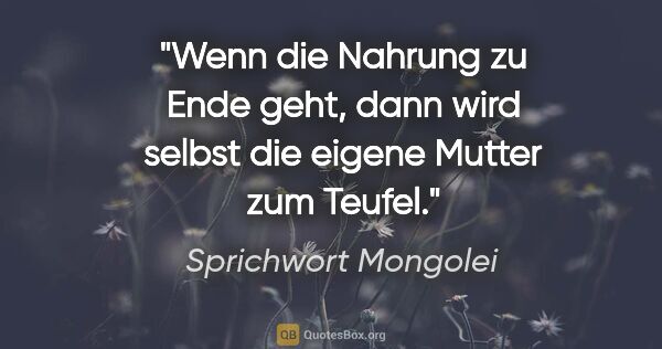 Sprichwort Mongolei Zitat: "Wenn die Nahrung zu Ende geht, dann wird selbst die eigene..."