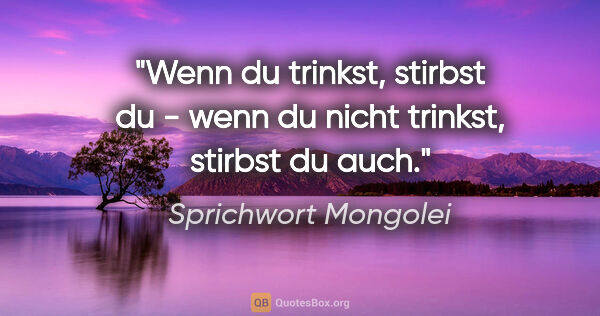 Sprichwort Mongolei Zitat: "Wenn du trinkst, stirbst du - wenn du nicht trinkst, stirbst..."