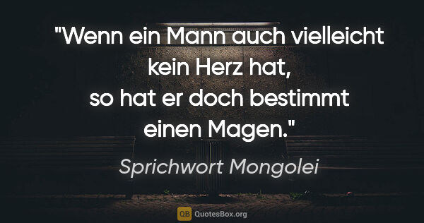 Sprichwort Mongolei Zitat: "Wenn ein Mann auch vielleicht kein Herz hat, so hat er doch..."