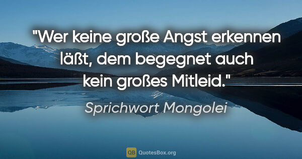 Sprichwort Mongolei Zitat: "Wer keine große Angst erkennen läßt, dem begegnet auch kein..."