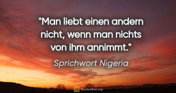 Sprichwort Nigeria Zitat: "Man liebt einen andern nicht, wenn man nichts von ihm annimmt."