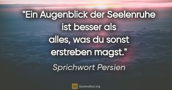 Sprichwort Persien Zitat: "Ein Augenblick der Seelenruhe ist besser als alles, was du..."