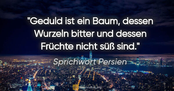 Sprichwort Persien Zitat: "Geduld ist ein Baum, dessen Wurzeln bitter und dessen Früchte..."