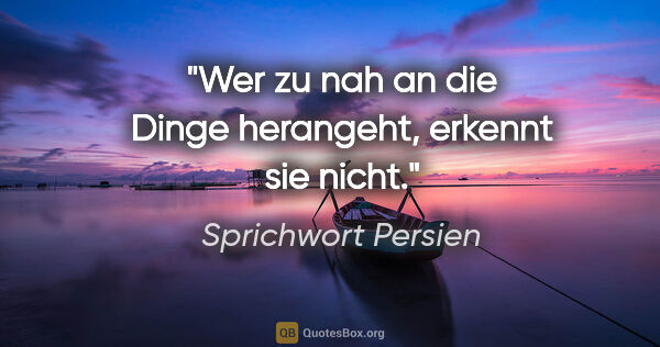 Sprichwort Persien Zitat: "Wer zu nah an die Dinge herangeht, erkennt sie nicht."