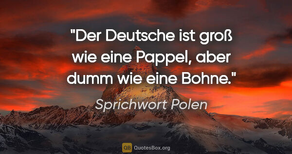 Sprichwort Polen Zitat: "Der Deutsche ist groß wie eine Pappel, aber dumm wie eine Bohne."