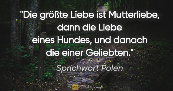 Sprichwort Polen Zitat: "Die größte Liebe ist Mutterliebe, dann die Liebe eines Hundes,..."