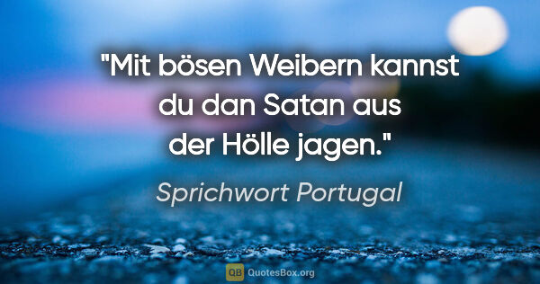 Sprichwort Portugal Zitat: "Mit bösen Weibern kannst du dan Satan aus der Hölle jagen."
