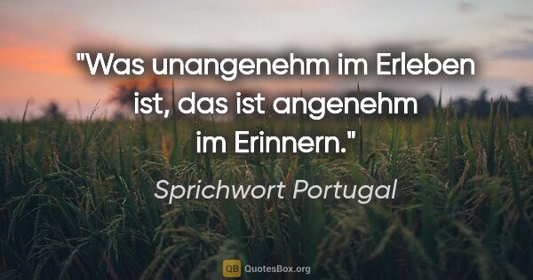 Sprichwort Portugal Zitat: "Was unangenehm im Erleben ist, das ist angenehm im Erinnern."