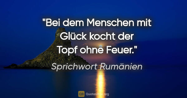 Sprichwort Rumänien Zitat: "Bei dem Menschen mit Glück kocht der Topf ohne Feuer."