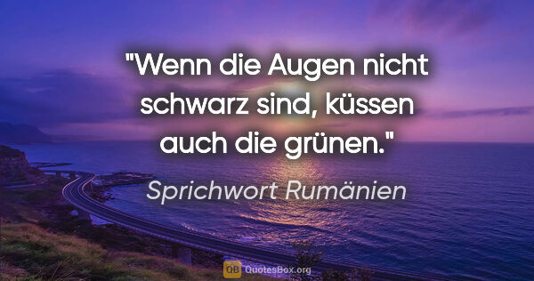 Sprichwort Rumänien Zitat: "Wenn die Augen nicht schwarz sind, küssen auch die grünen."