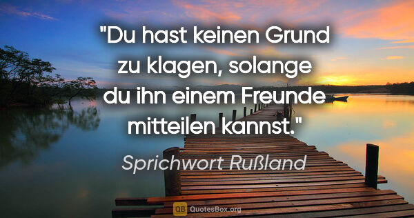 Sprichwort Rußland Zitat: "Du hast keinen Grund zu klagen, solange du ihn einem Freunde..."