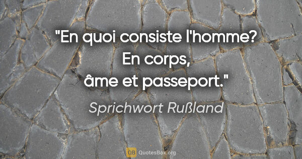 Sprichwort Rußland Zitat: "En quoi consiste l'homme? En corps, âme et passeport."