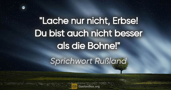 Sprichwort Rußland Zitat: "Lache nur nicht, Erbse! Du bist auch nicht besser als die Bohne!"