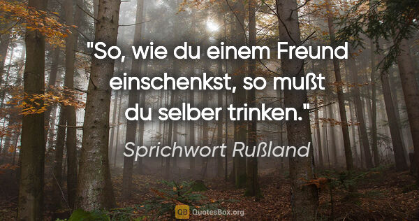 Sprichwort Rußland Zitat: "So, wie du einem Freund einschenkst, so mußt du selber trinken."