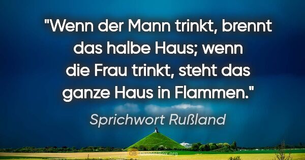 Sprichwort Rußland Zitat: "Wenn der Mann trinkt, brennt das halbe Haus; wenn die Frau..."