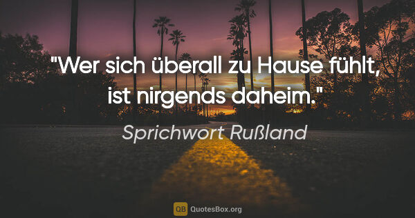 Sprichwort Rußland Zitat: "Wer sich überall zu Hause fühlt, ist nirgends daheim."