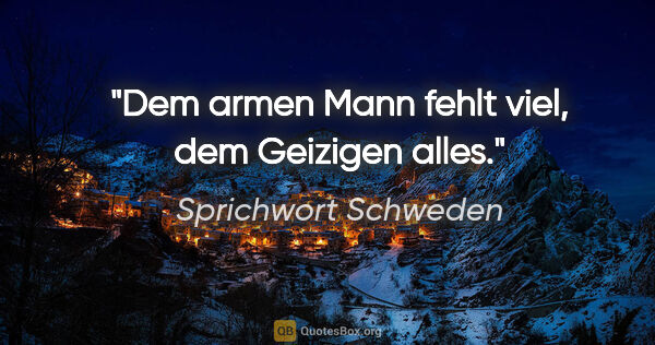 Sprichwort Schweden Zitat: "Dem armen Mann fehlt viel, dem Geizigen alles."