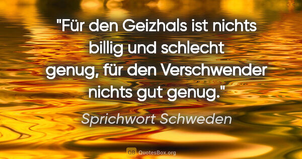 Sprichwort Schweden Zitat: "Für den Geizhals ist nichts billig und schlecht genug, für den..."