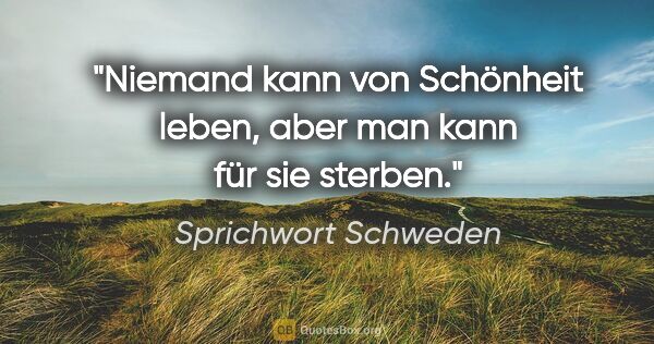 Sprichwort Schweden Zitat: "Niemand kann von Schönheit leben, aber man kann für sie sterben."