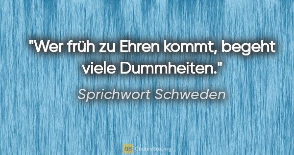 Sprichwort Schweden Zitat: "Wer früh zu Ehren kommt, begeht viele Dummheiten."