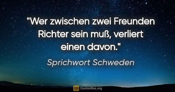 Sprichwort Schweden Zitat: "Wer zwischen zwei Freunden Richter sein muß, verliert einen..."