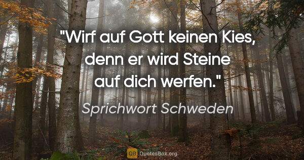 Sprichwort Schweden Zitat: "Wirf auf Gott keinen Kies, denn er wird Steine auf dich werfen."