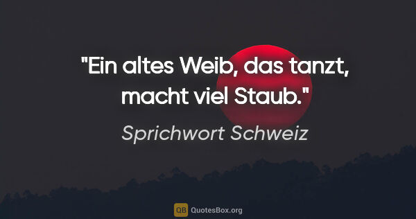 Sprichwort Schweiz Zitat: "Ein altes Weib, das tanzt, macht viel Staub."