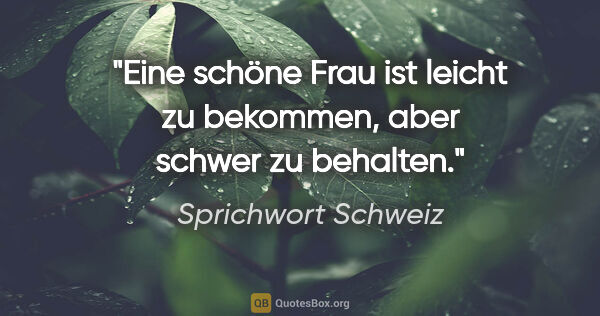 Sprichwort Schweiz Zitat: "Eine schöne Frau ist leicht zu bekommen, aber schwer zu behalten."