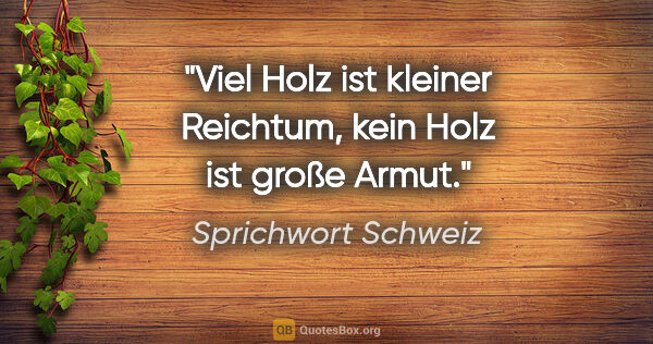 Sprichwort Schweiz Zitat: "Viel Holz ist kleiner Reichtum, kein Holz ist große Armut."