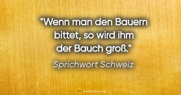 Sprichwort Schweiz Zitat: "Wenn man den Bauern bittet, so wird ihm der Bauch groß."