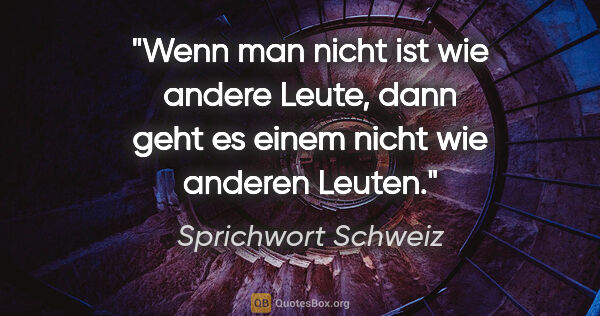 Sprichwort Schweiz Zitat: "Wenn man nicht ist wie andere Leute, dann geht es einem nicht..."