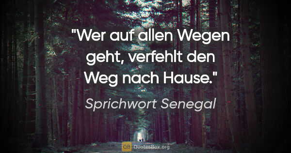 Sprichwort Senegal Zitat: "Wer auf allen Wegen geht, verfehlt den Weg nach Hause."