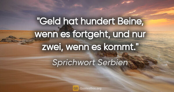 Sprichwort Serbien Zitat: "Geld hat hundert Beine, wenn es fortgeht, und nur zwei, wenn..."