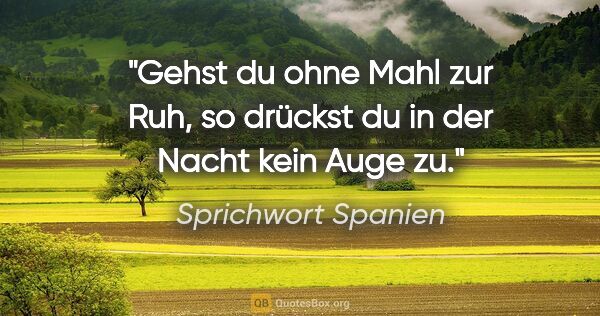 Sprichwort Spanien Zitat: "Gehst du ohne Mahl zur Ruh, so drückst du in der Nacht kein..."