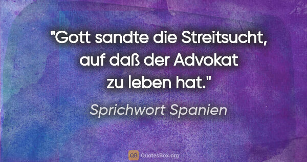 Sprichwort Spanien Zitat: "Gott sandte die Streitsucht, auf daß der Advokat zu leben hat."