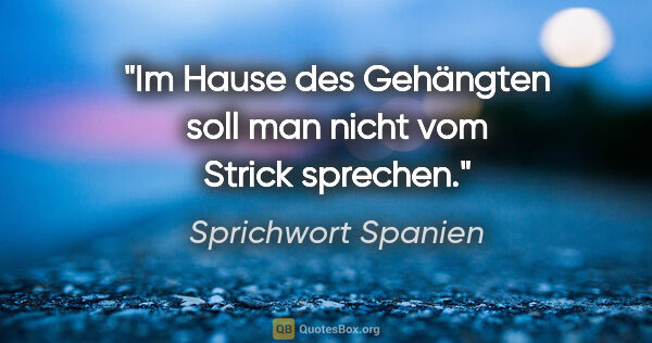 Sprichwort Spanien Zitat: "Im Hause des Gehängten soll man nicht vom Strick sprechen."