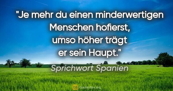 Sprichwort Spanien Zitat: "Je mehr du einen minderwertigen Menschen hofierst, umso höher..."