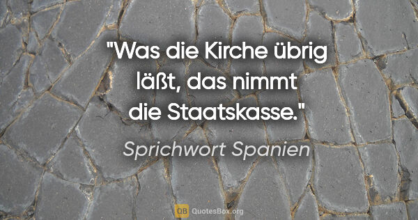 Sprichwort Spanien Zitat: "Was die Kirche übrig läßt, das nimmt die Staatskasse."