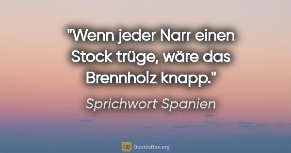 Sprichwort Spanien Zitat: "Wenn jeder Narr einen Stock trüge, wäre das Brennholz knapp."